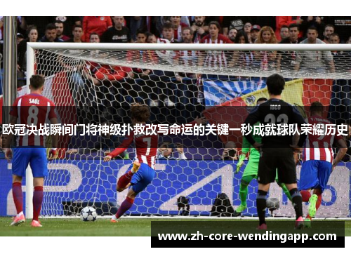 欧冠决战瞬间门将神级扑救改写命运的关键一秒成就球队荣耀历史 欧冠决战瞬间门将神级扑救改写命运的关键一秒成就球队荣耀历史