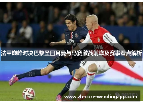 法甲巅峰对决巴黎圣日耳曼与马赛激战前瞻及赛事看点解析