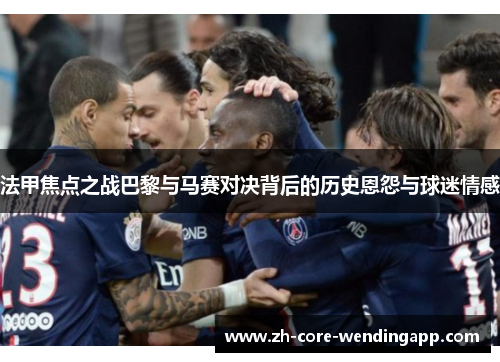法甲焦点之战巴黎与马赛对决背后的历史恩怨与球迷情感