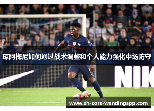 琼阿梅尼如何通过战术调整和个人能力强化中场防守 琼阿梅尼如何通过战术调整和个人能力强化中场防守