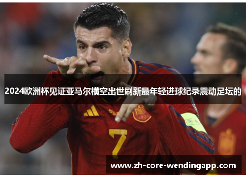 2024欧洲杯见证亚马尔横空出世刷新最年轻进球纪录震动足坛的