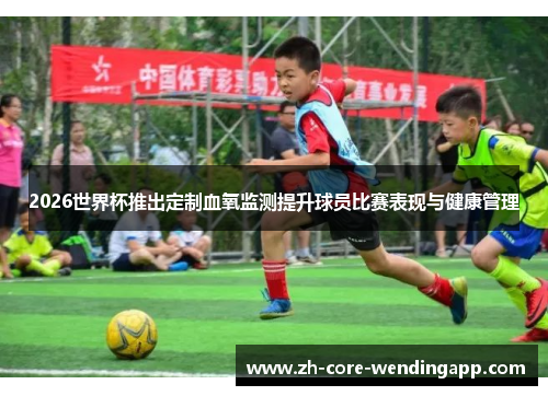 2026世界杯推出定制血氧监测提升球员比赛表现与健康管理