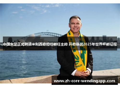 中国女足正式聘请米利西奇担任新任主帅 开启备战2023年世界杯新征程