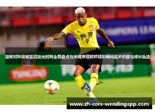 加维对阵曼城亚冠高光时刻全面盘点与关键表现解析精彩瞬间战术价值与成长轨迹
