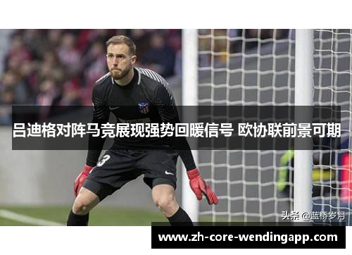 吕迪格对阵马竞展现强势回暖信号 欧协联前景可期