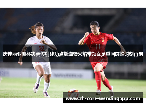 唐佳丽亚洲杯决赛传射建功点燃逆转火焰带领女足重回巅峰时刻再创