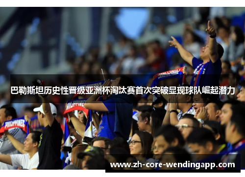 巴勒斯坦历史性晋级亚洲杯淘汰赛首次突破显现球队崛起潜力