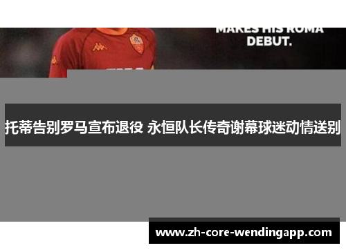 托蒂告别罗马宣布退役 永恒队长传奇谢幕球迷动情送别