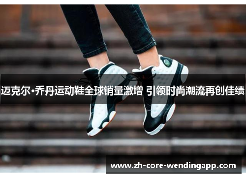 迈克尔·乔丹运动鞋全球销量激增 引领时尚潮流再创佳绩